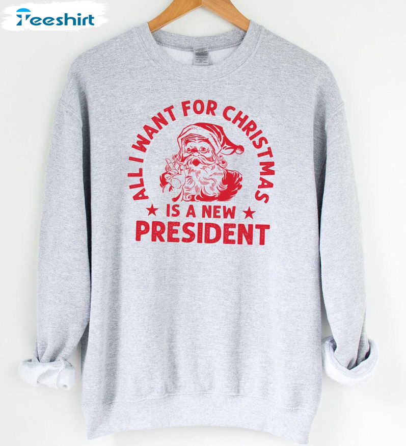 All I Want For Christmas Is A New President Shirt, Santa Christmas Sweatshirt Short Sleeve