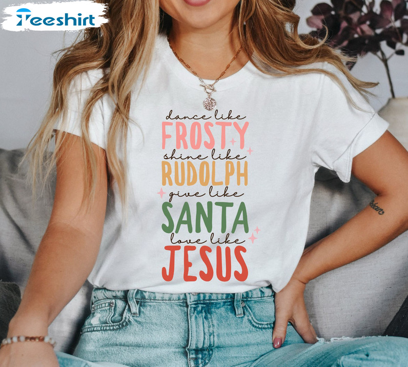 Dance Like Frosty Shine Like Rudolph Give Like Santa Love Like Jesus Christmas Shirt Womens