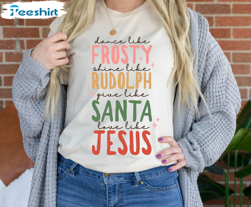 Dance Like Frosty Shine Like Rudolph Give Like Santa Love Like Jesus Christmas Shirt Womens