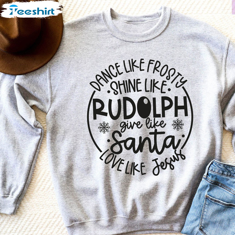 Dance Like Frosty Shine Like Rudolph Give Like Santa Love Like Jesus Christmas Sweatshirt