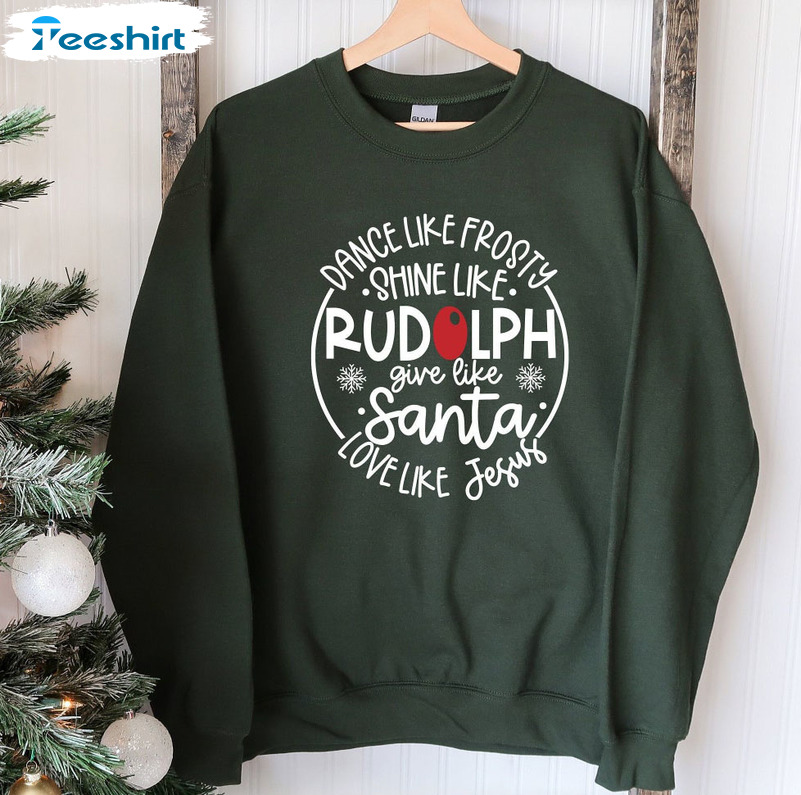 Dance Like Frosty Shine Like Rudolph Give Like Santa Love Like Jesus Christmas Sweatshirt, Shirt, Long Sleeve