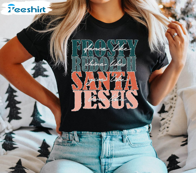 Dance Like Frosty Shine Like Rudolph Give Like Santa Love Like Jesus Gift For Christmas Sweatshirt Long Sleeve