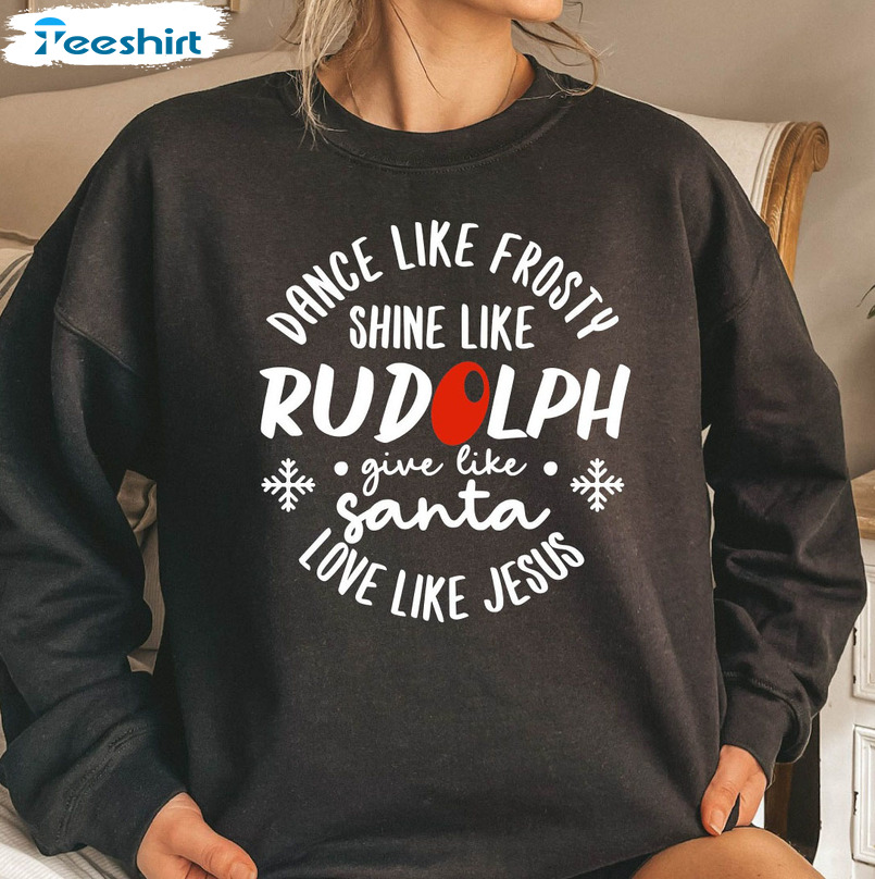 Dance Like Frosty Shine Like Rudolph Give Like Santa Love Like Jesus Shirt, Christmas Gift Sweatshirt Tee