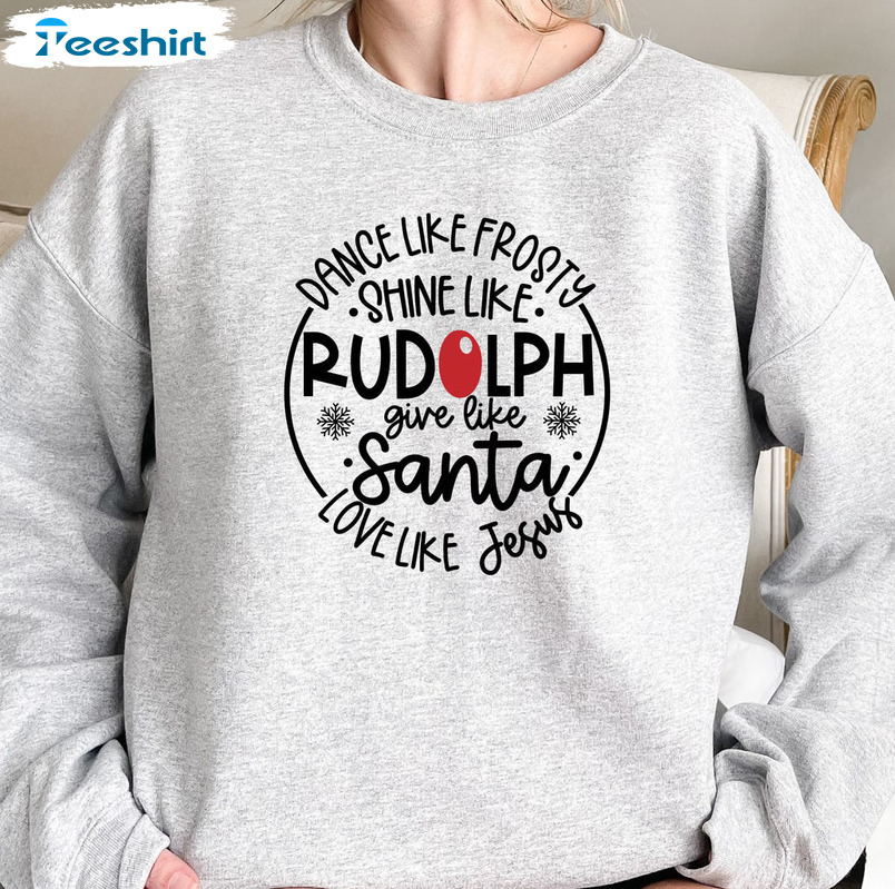 Dance Like Frosty Shine Like Rudolph Give Like Santa Love Like Jesus Shirt Christmas T-Shirts Sweatshirt Long Sleeve