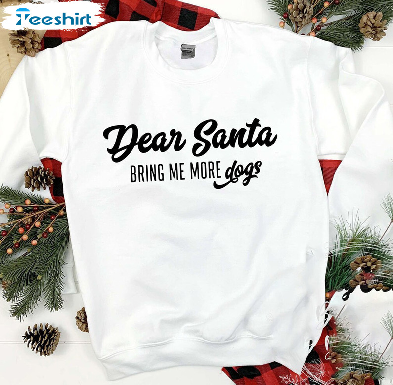 Dear Santa Bring Me More Dogs Shirt – Christmas Vibes Sweater Unisex Hoodie