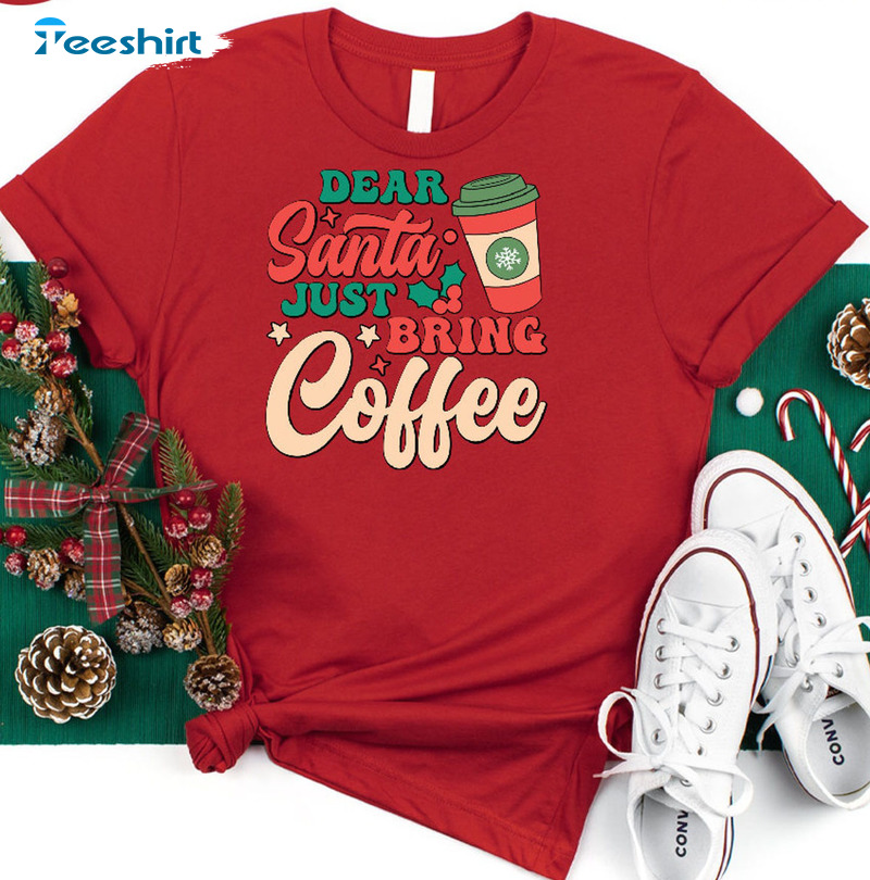 Dear Santa Just Bring Coffee Shirt – Funny Christmas Unisex T-shirt Crewneck