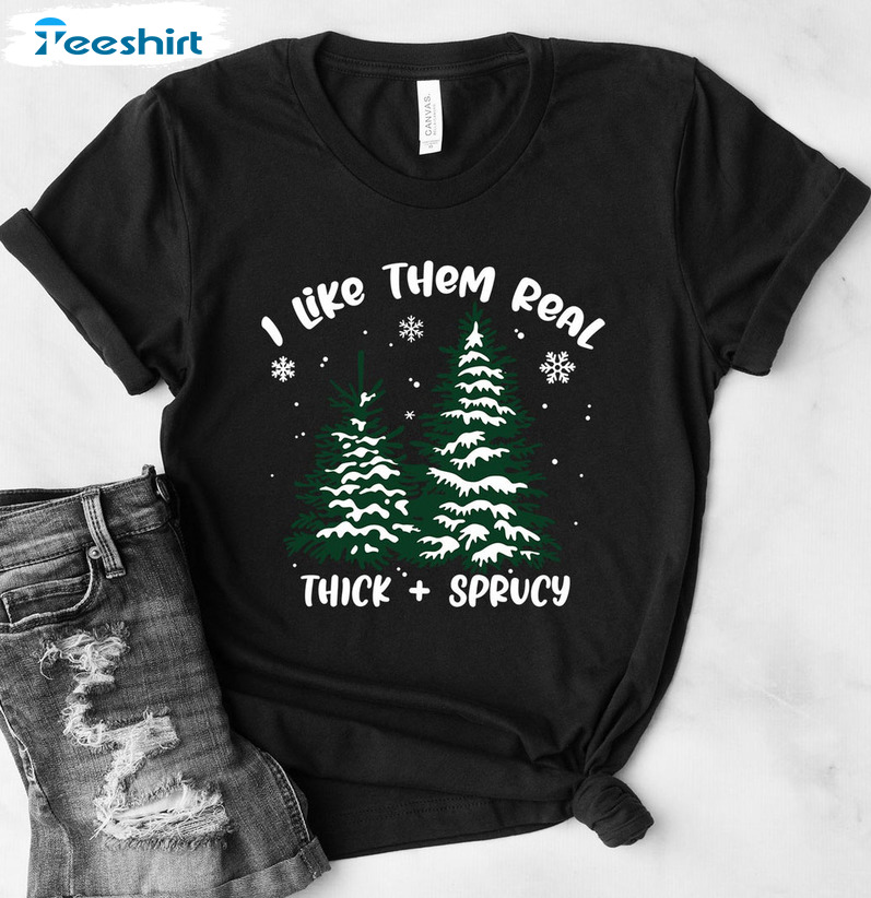 I Like Them Real Thick And Sprucy Shirt – Christmas Tee Tops Sweatshirt