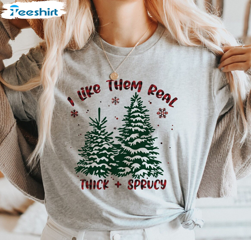 I Like Them Real Thick And Sprucy Shirt – Christmas Tee Tops Sweatshirt