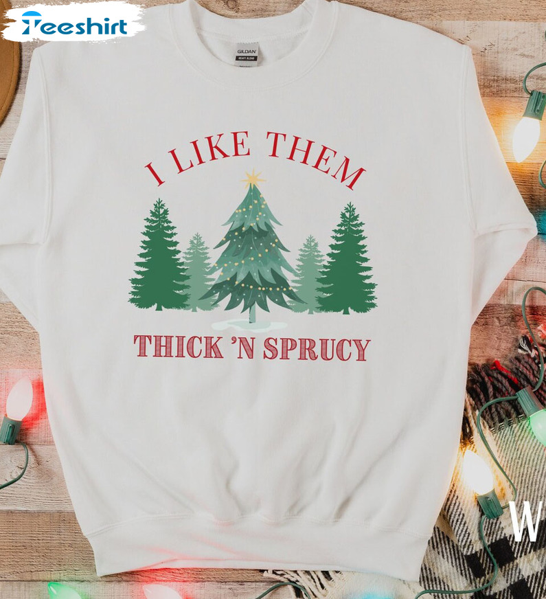 I Like Them Real Thick And Sprucy Shirt – Christmas Tree Holiday Sweatshirt Hoodie