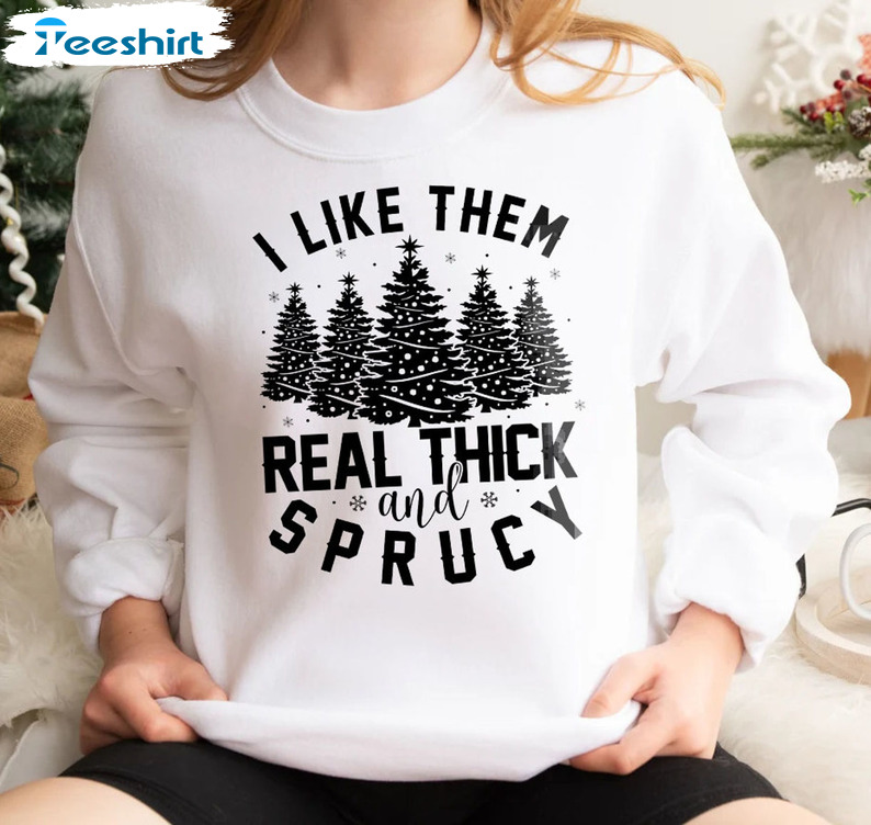 I Like Them Real Thick And Sprucy Shirt, Christmas Tree Unisex T-shirt Long Sleeve