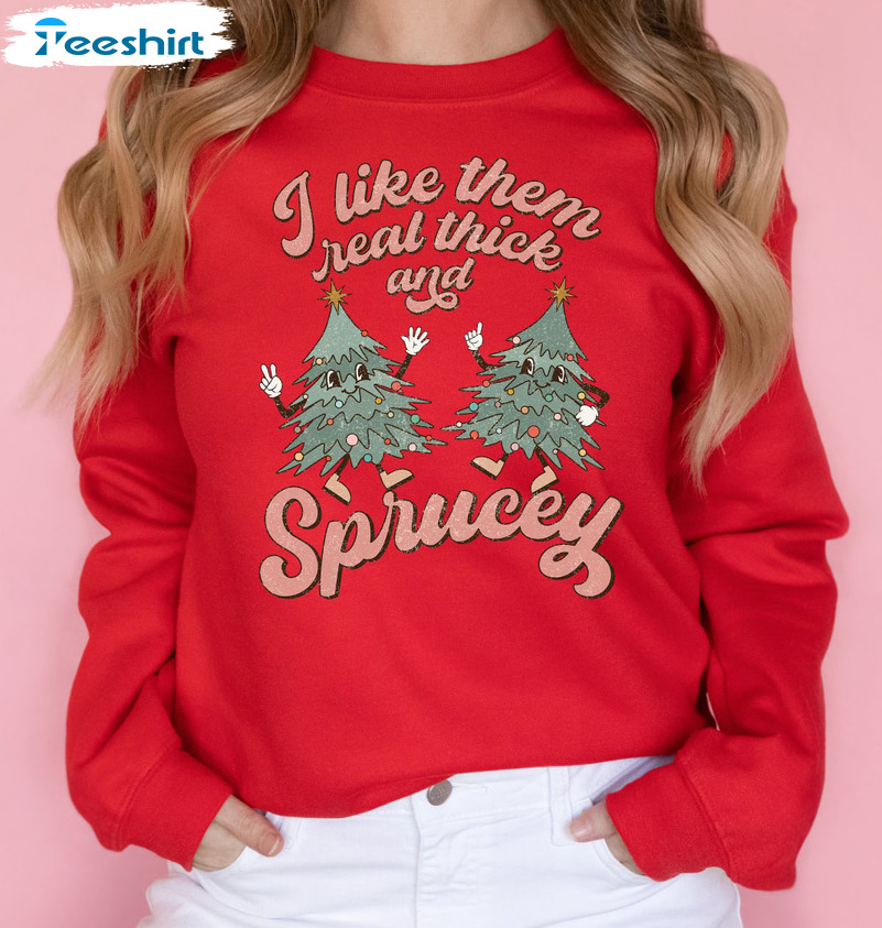 I Like Them Real Thick And Sprucy Shirt – Christmas Trees Sweatshirt Long Sleeve