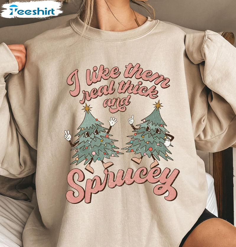 I Like Them Real Thick And Sprucy Shirt – Christmas Trees Sweatshirt Long Sleeve