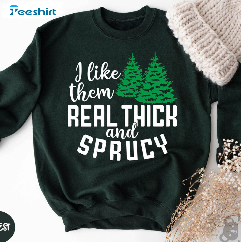 I Like Them Real Thick And Sprucy Shirt – Funny Christmas Long Sleeve Tee Tops