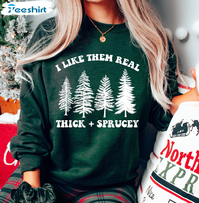 I Like Them Real Thick And Sprucy Shirt – Funny Christmas Trees Sweatshirt Hoodie