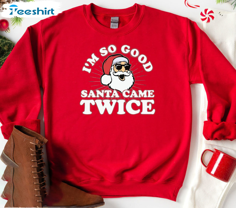 I’m So Good Santa Came Twice Shirt – Funny Christmas Santa Long Sleeve Unisex Hoodie