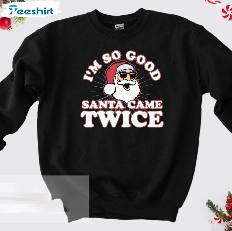 I’m So Good Santa Came Twice Shirt – Funny Christmas Santa Long Sleeve Unisex Hoodie