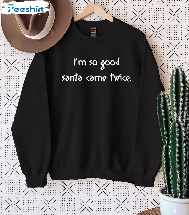 I’m So Good Santa Came Twice Shirt – Funny Christmas Sweatshirt Tee Tops