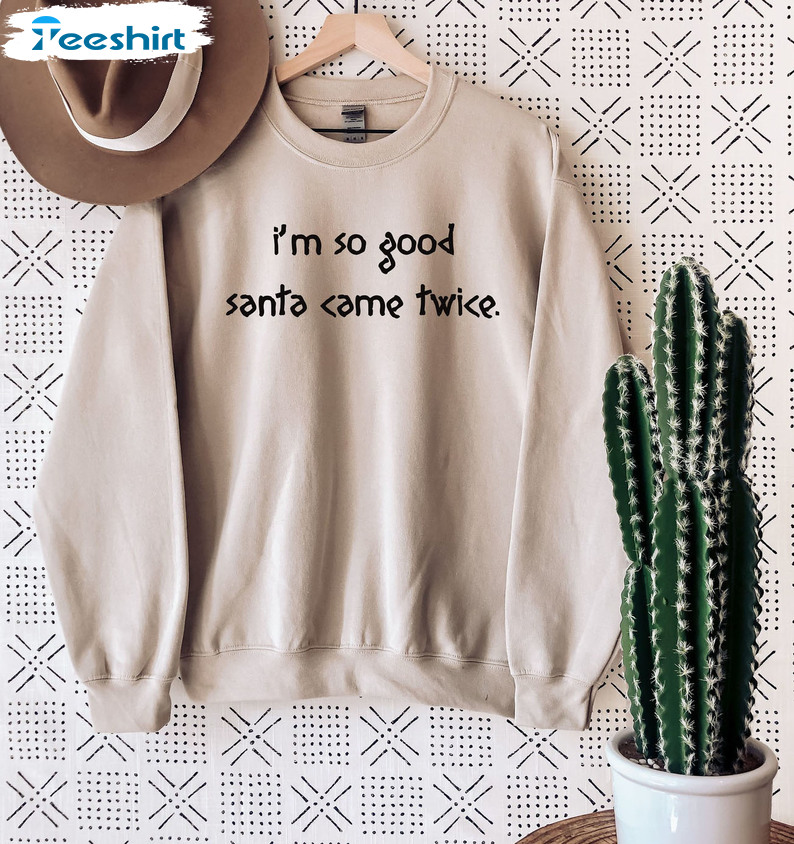 I’m So Good Santa Came Twice Shirt – Funny Christmas Sweatshirt Tee Tops