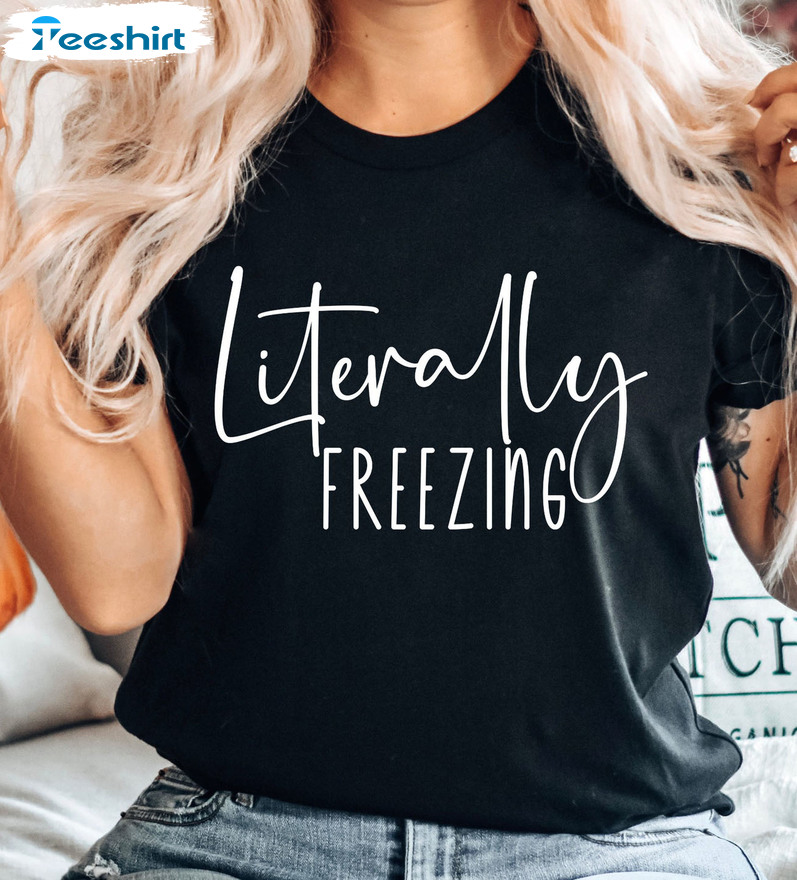 Literally Freezing Christmas Unisex T-Shirt Long Sleeve Sweatshirt Hoodie Funny Shirt