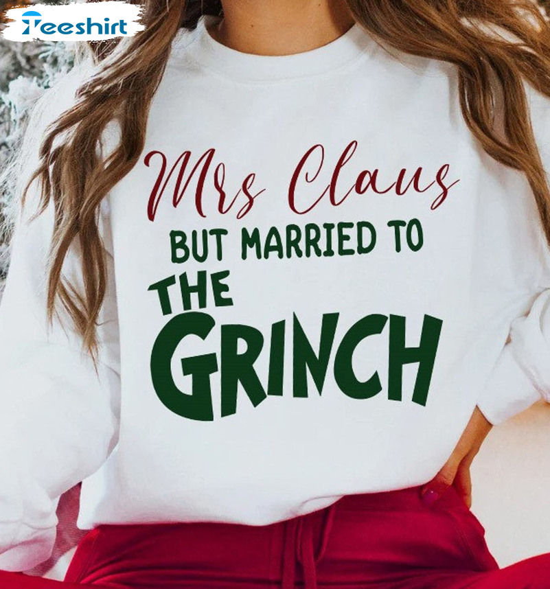 Mrs Claus But Married To The Grinch Sweatshirt Funny Christmas Tee Sweatshirt Hoodie Long Sleeve