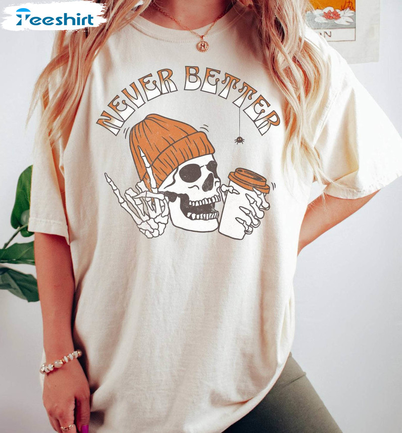 Never Better Skeleton Funny Shirt, Comfort Halloween Unisex T-shirt Crewneck