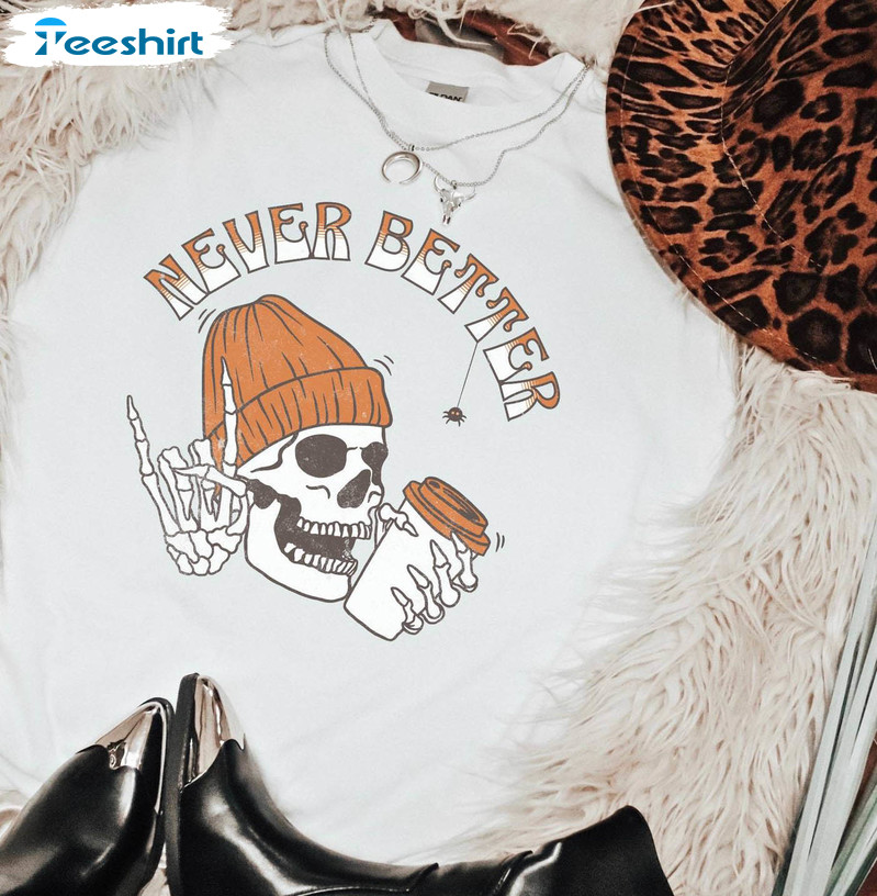 Never Better Skeleton Funny Shirt, Comfort Halloween Unisex T-shirt Crewneck