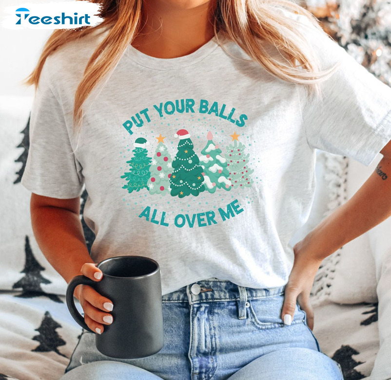 Put Your Balls All Over Me Christmas Shirt, Christmas Tree Crewneck Hoodie