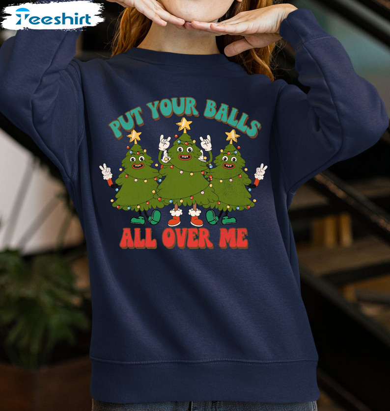 Put Your Balls All Over Me Christmas Shirt, Funny Christmas Tree Crewneck Long Sleeve