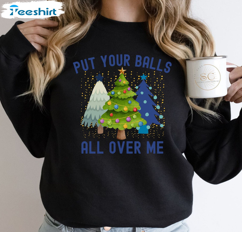 Put Your Balls All Over Me Shirt – Christmas Tree Unisex Hoodie Tee Tops