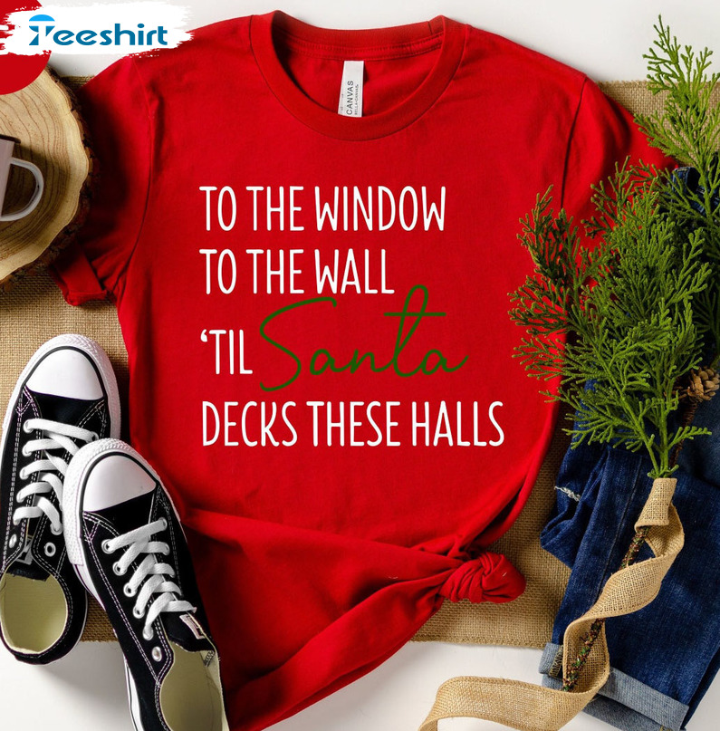 To The Window To The Wall Til Santa Decks These Halls Shirt, Funny Christmas T-shirt Short Sleeve