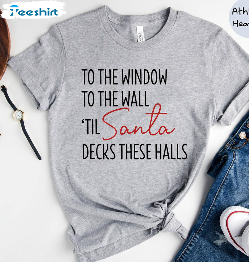 To The Window To The Wall Til Santa Decks These Halls Shirt, Funny Christmas T-shirt Short Sleeve