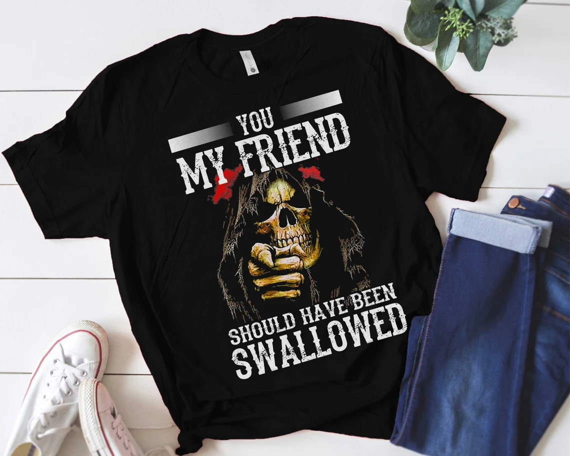 You My Friend Should Have Been Swallowed T-Shirt