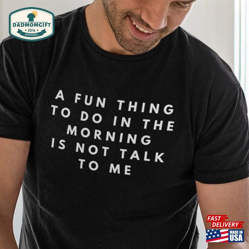 A Fun Thing To Do In The Morning Is Not Talk Me Shirt Gift For Him Gifts Husband Sweatshirt Classic