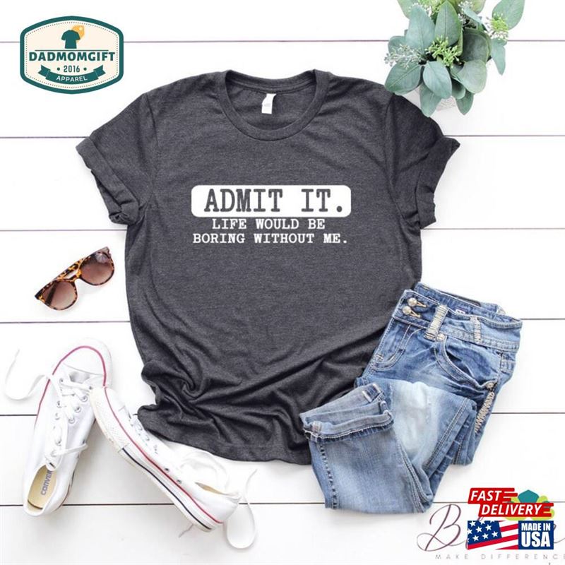 Admit It Life Would Be Boring Without Me Tee Funny Shirt For Men Humor T-Shirt Unisex