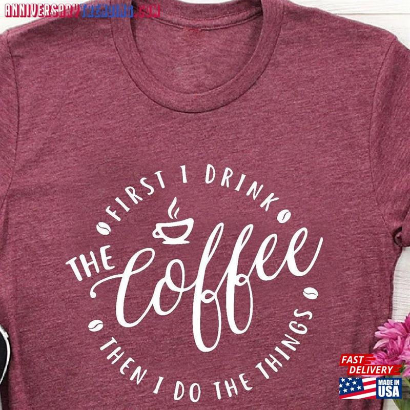 First I Drink The Coffee Shirt Then Do Things T-Shirt Lover Gift Sweatshirt Hoodie -Bipubunny Store