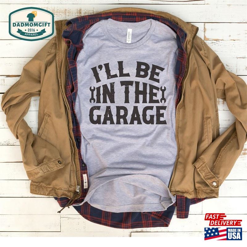 Garage Shirt Funny Men I’ll Be In The Shirts Fathers Day Gift Dad Mechanic Tee Husband Handyman Him Boyfriend Hoodie Classic