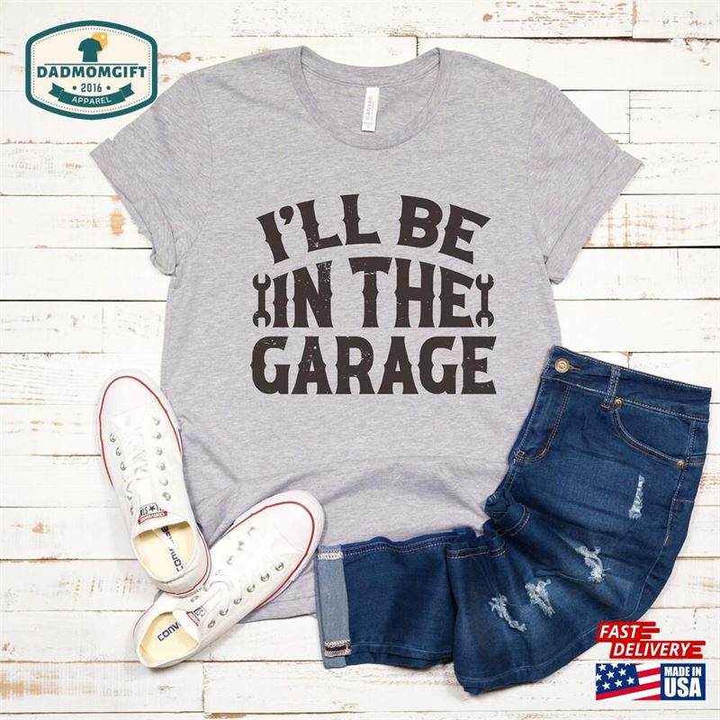 Garage Shirt Funny Men I’ll Be In The Shirts Fathers Day Gift Dad Mechanic Tee Husband Handyman Him Boyfriend Hoodie Classic