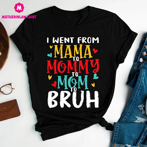 I Went From Mama To Mommy To Mom To Bruh T Shirt, Mother’s Day Gift, Funny Mom Shirt, Gift For Mom, Mother Birthday Tee Shirt