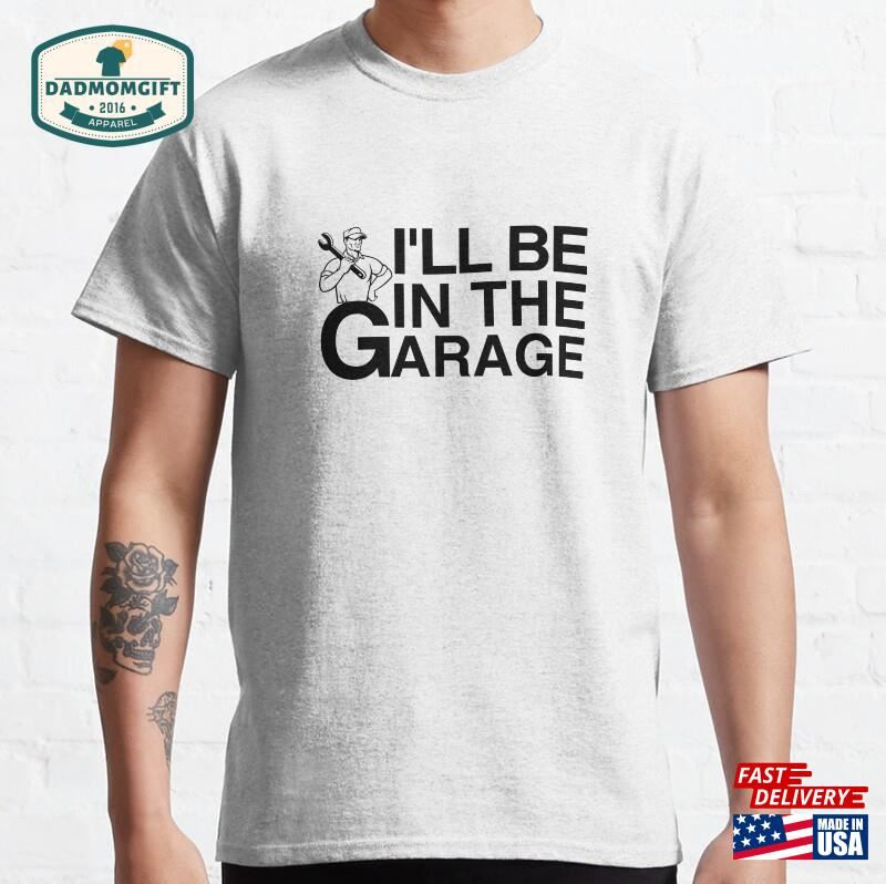 I’ll Be In The Garage Classic T-Shirt Hoodie