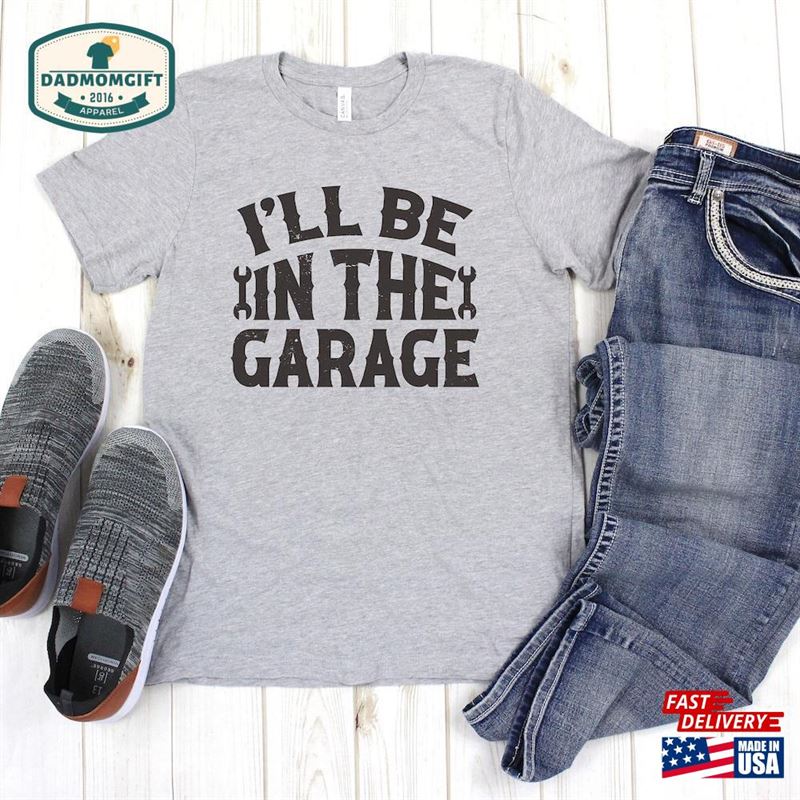 I’ll Be In The Garage Shirts Handyman Shirt Funny Men Fathers Day Gift Dad Mechanic Tee Husband Him Boyfriend T-Shirt Sweatshirt