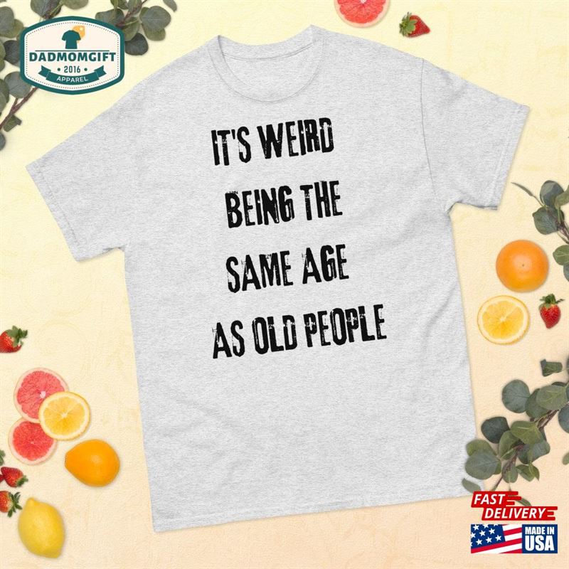 It’s Weird Being The Same Age As Old People Funny Shirt Men Fathers Day Gift Classic Unisex