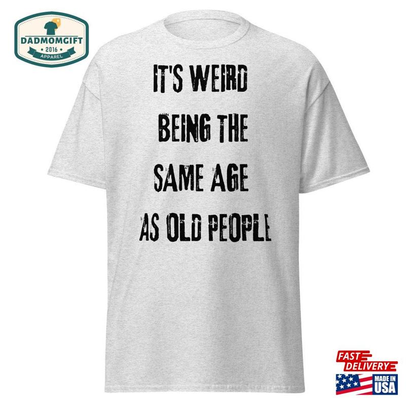 It’s Weird Being The Same Age As Old People Funny Shirt Men Fathers Day Gift Classic Unisex