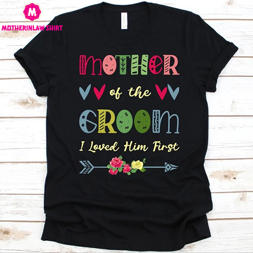 Mother Of The Groom I Loved Him First Shirt, Groom’s Mother Design, Wedding Day, Gift For Mother, Mother’s Day, Mother Of The Groom Shirt