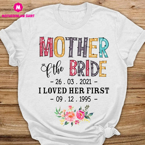 Personalized Mother Of Bride I Loved Her First Unisex T Shirt, Wedding T Shirt, Mother Of the Bride Shirt