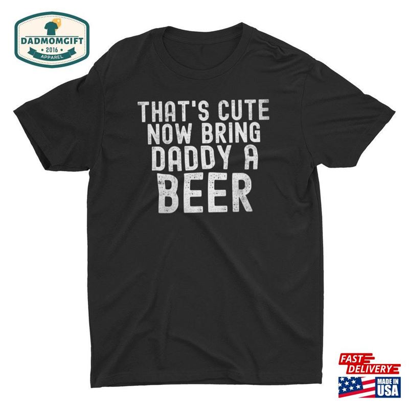 Thats Cute Now Bring Daddy A Beer Unisex Classic T-Shirt Funny Fathers Day Sweatshirt