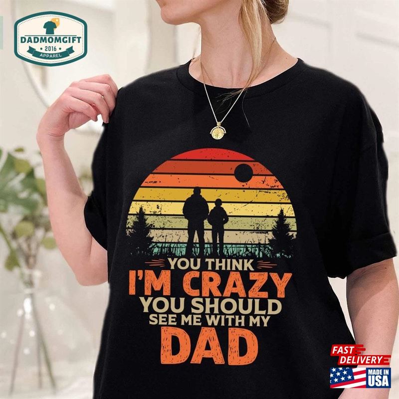 You Think Im Crazy Should See Me With My Dad T-Shirt Husband Shirt Best Unisex Hoodie