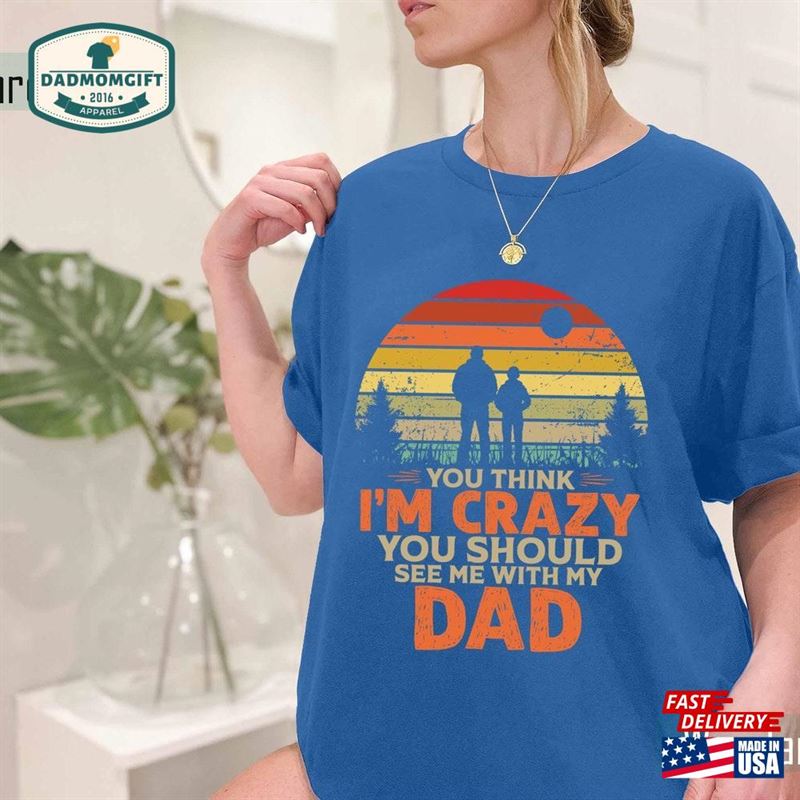 You Think Im Crazy Should See Me With My Dad T-Shirt Husband Shirt Best Unisex Hoodie