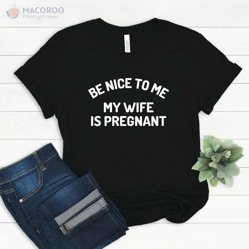 Be Nice to me My Wife Is Pregnant T-Shirt, Best New Gifts For Dad