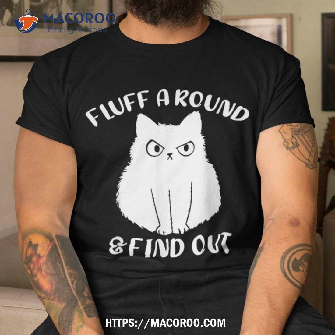 Cat Fluff Around And Find Out ,funny Adult Humor Meme Shirt