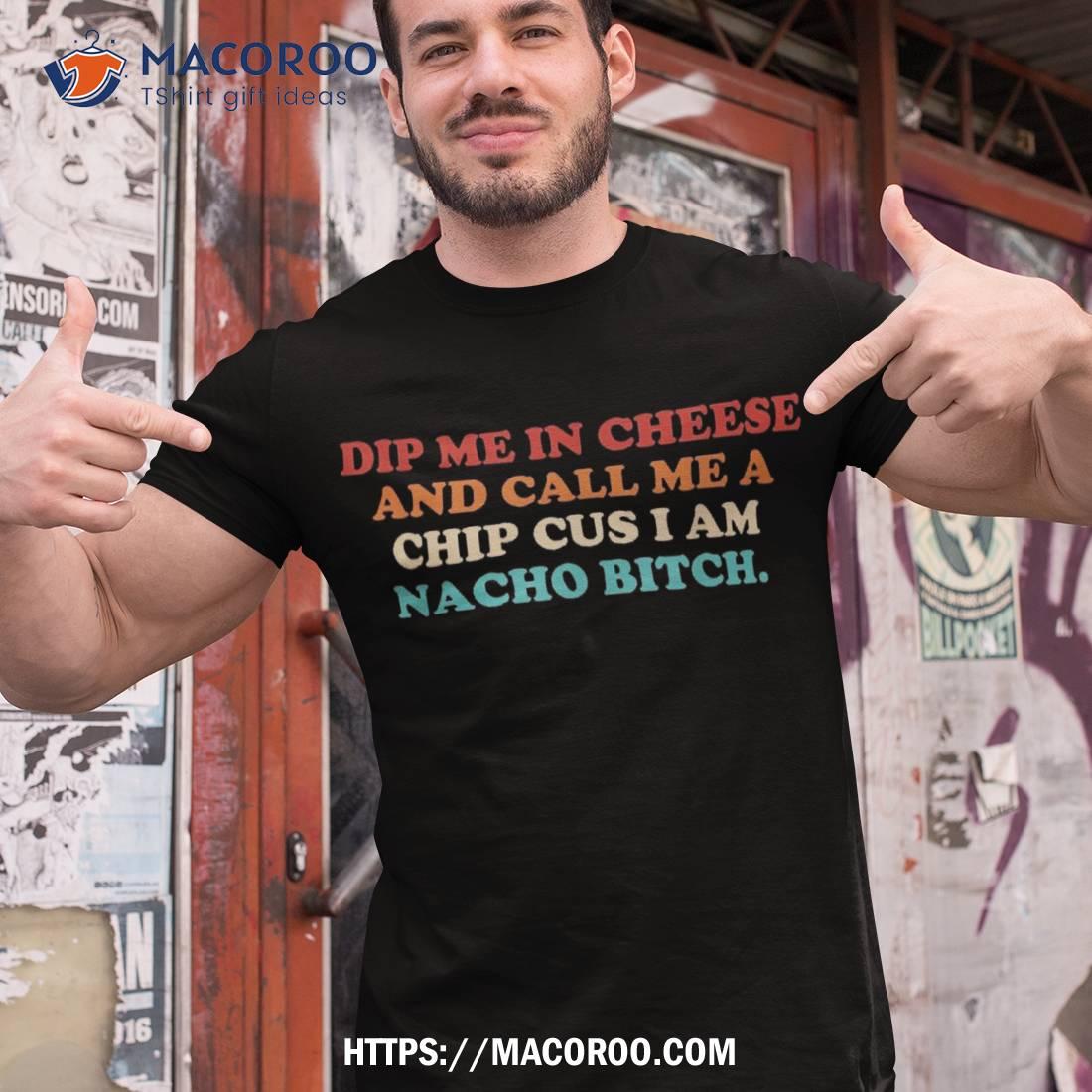 Dip Me In Cheese And Call A Chip Cus I Am Nacho Bitch Shirt